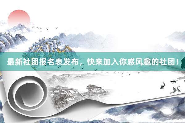 最新社团报名表发布，快来加入你感风趣的社团！