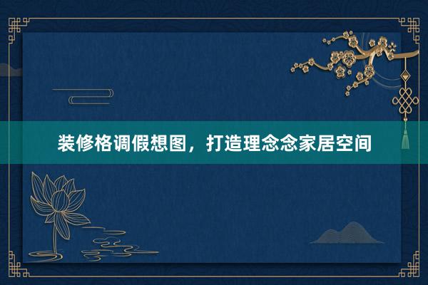 装修格调假想图，打造理念念家居空间