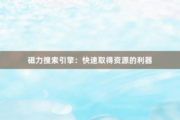 磁力搜索引擎：快速取得资源的利器