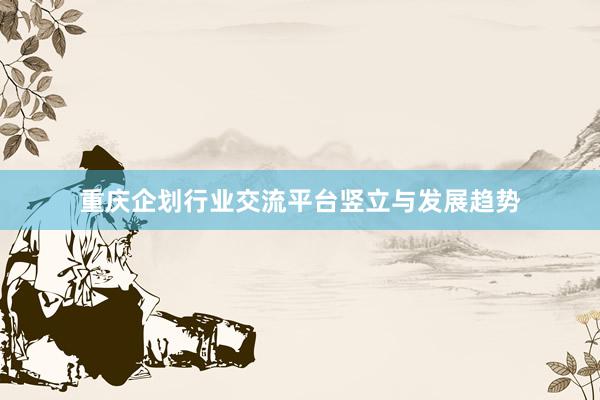重庆企划行业交流平台竖立与发展趋势