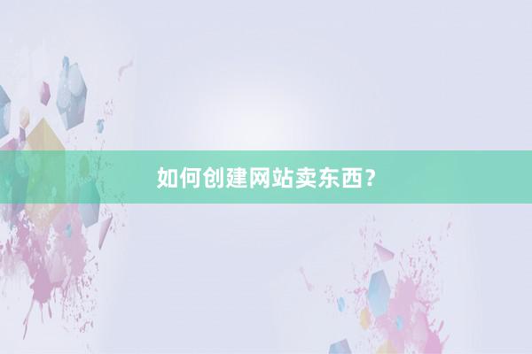 如何创建网站卖东西？