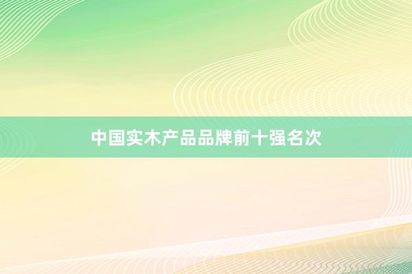 中国实木产品品牌前十强名次