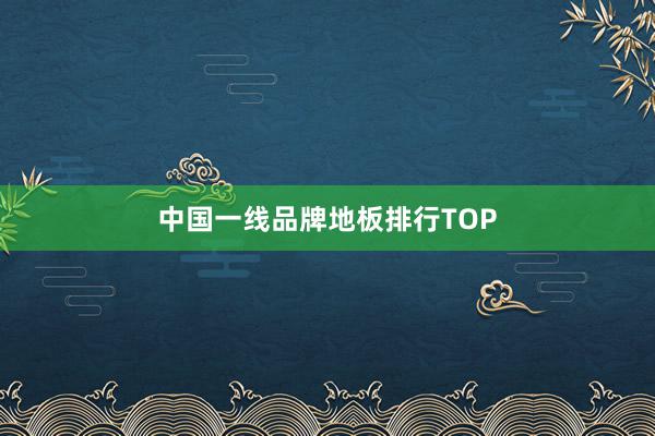 中国一线品牌地板排行TOP