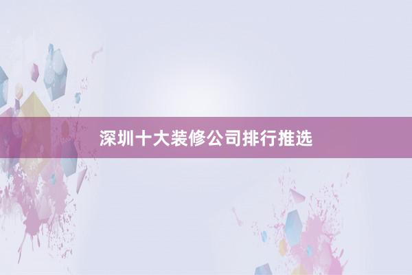 深圳十大装修公司排行推选