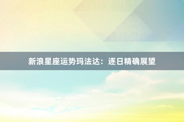 新浪星座运势玛法达：逐日精确展望