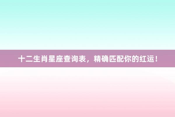 十二生肖星座查询表，精确匹配你的红运！