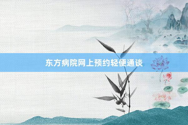 东方病院网上预约轻便通谈
