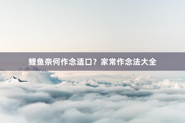 鲤鱼奈何作念适口？家常作念法大全