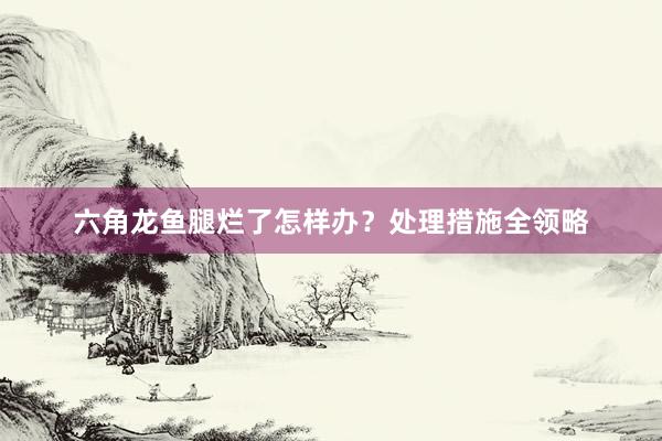 六角龙鱼腿烂了怎样办？处理措施全领略