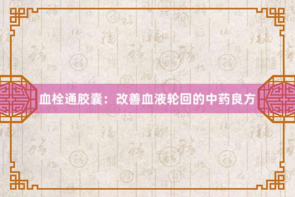 血栓通胶囊：改善血液轮回的中药良方