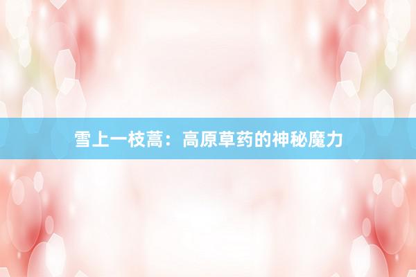 雪上一枝蒿：高原草药的神秘魔力