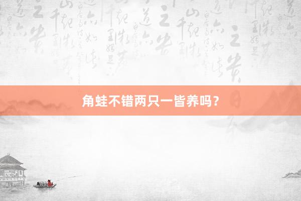 角蛙不错两只一皆养吗？
